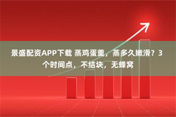 景盛配资APP下载 蒸鸡蛋羹，蒸多久嫩滑？3 个时间点，不结块，无蜂窝