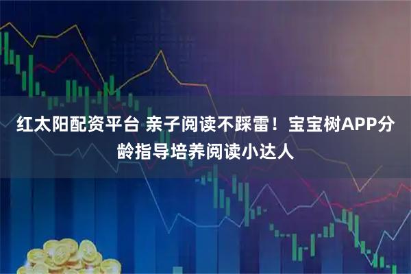 红太阳配资平台 亲子阅读不踩雷！宝宝树APP分龄指导培养阅读小达人