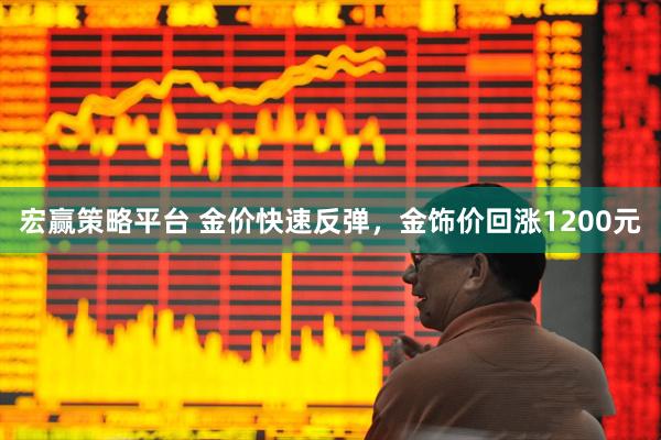 宏赢策略平台 金价快速反弹，金饰价回涨1200元