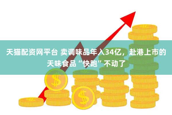 天猫配资网平台 卖调味品年入34亿，赴港上市的天味食品“快跑”不动了