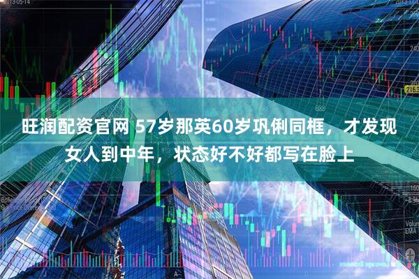旺润配资官网 57岁那英60岁巩俐同框，才发现女人到中年，状态好不好都写在脸上