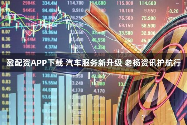盈配资APP下载 汽车服务新升级 老杨资讯护航行