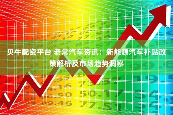 贝牛配资平台 老常汽车资讯：新能源汽车补贴政策解析及市场趋势洞察