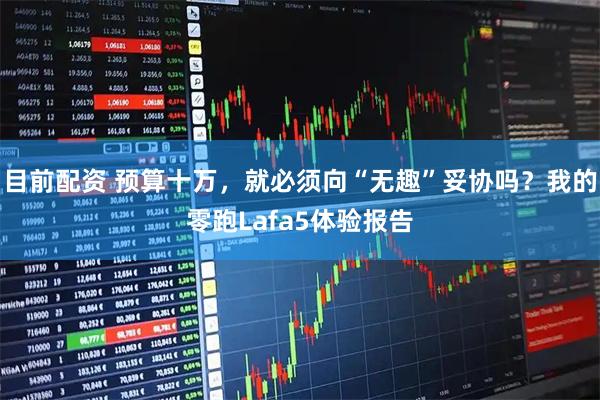 目前配资 预算十万，就必须向“无趣”妥协吗？我的零跑Lafa5体验报告