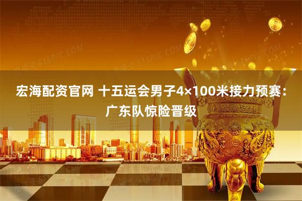 宏海配资官网 十五运会男子4×100米接力预赛：广东队惊险晋级