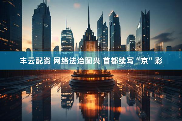 丰云配资 网络法治图兴 首都续写“京”彩