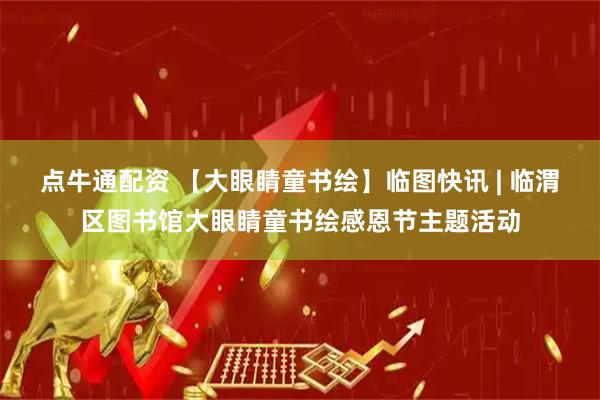 点牛通配资 【大眼睛童书绘】临图快讯 | 临渭区图书馆大眼睛童书绘感恩节主题活动