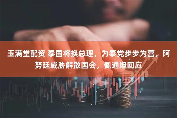 玉满堂配资 泰国将换总理，为泰党步步为营，阿努廷威胁解散国会，佩通坦回应
