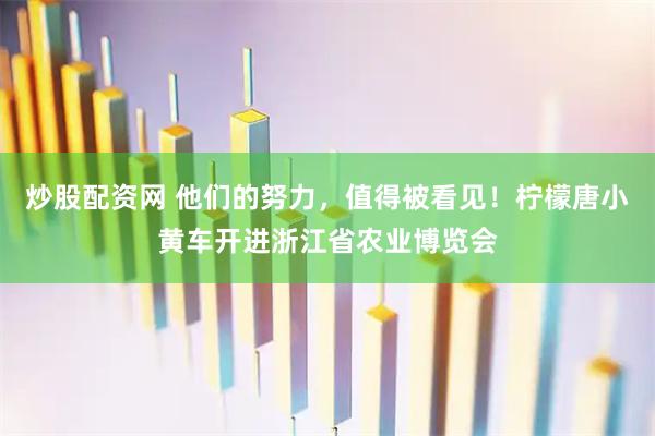 炒股配资网 他们的努力，值得被看见！柠檬唐小黄车开进浙江省农业博览会
