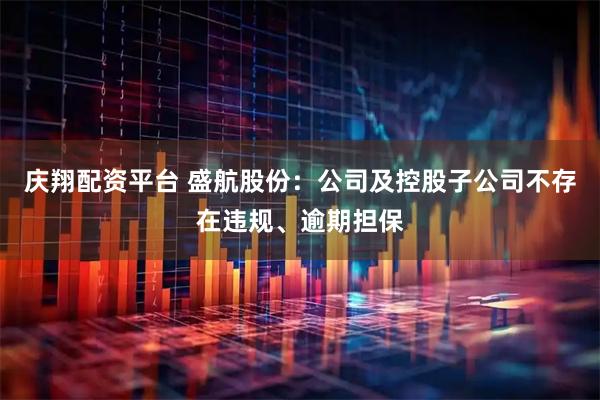 庆翔配资平台 盛航股份：公司及控股子公司不存在违规、逾期担保