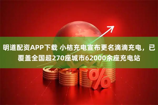 明道配资APP下载 小桔充电宣布更名滴滴充电，已覆盖全国超270座城市62000余座充电站