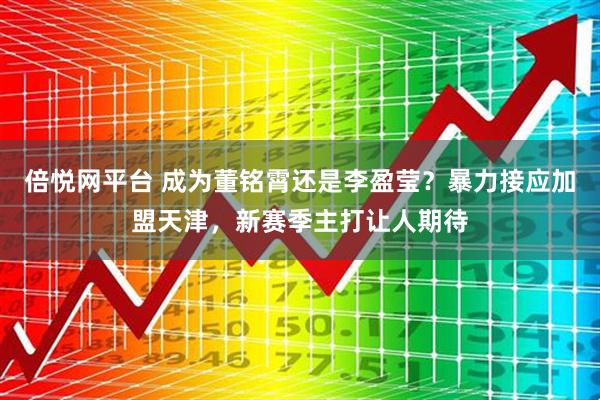 倍悦网平台 成为董铭霄还是李盈莹？暴力接应加盟天津，新赛季主打让人期待