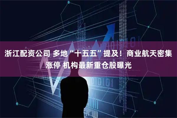 浙江配资公司 多地“十五五”提及！商业航天密集涨停 机构最新重仓股曝光