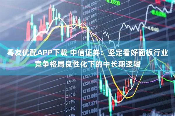 粤友优配APP下载 中信证券：坚定看好面板行业竞争格局良性化下的中长期逻辑