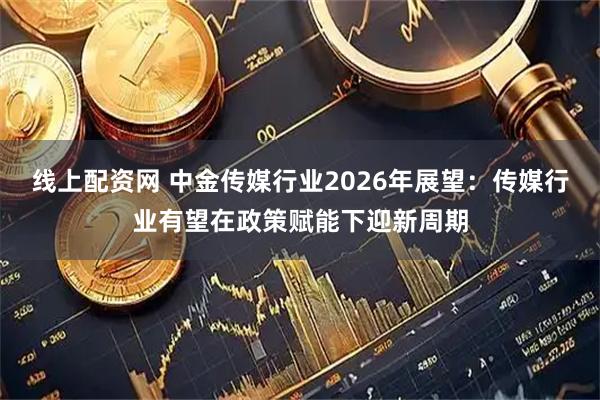 线上配资网 中金传媒行业2026年展望：传媒行业有望在政策赋能下迎新周期