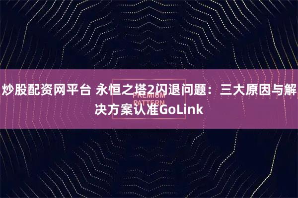 炒股配资网平台 永恒之塔2闪退问题：三大原因与解决方案认准GoLink