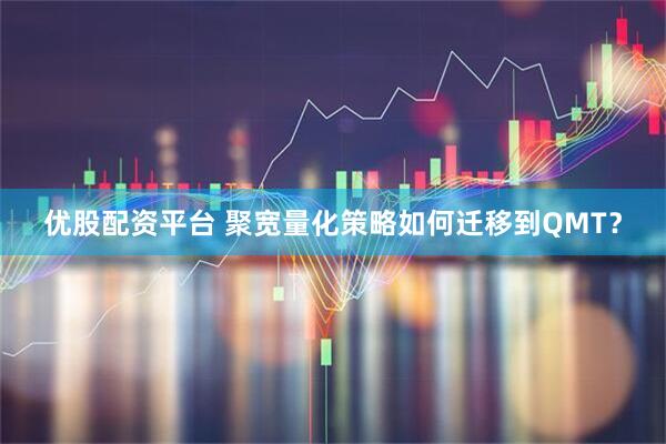 优股配资平台 聚宽量化策略如何迁移到QMT？