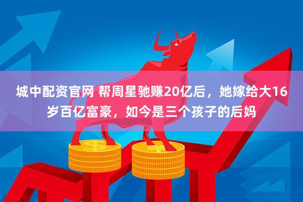 城中配资官网 帮周星驰赚20亿后，她嫁给大16岁百亿富豪，如今是三个孩子的后妈