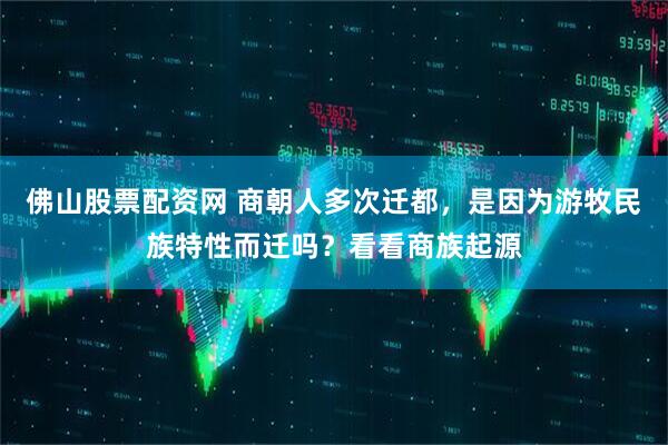佛山股票配资网 商朝人多次迁都，是因为游牧民族特性而迁吗？看看商族起源