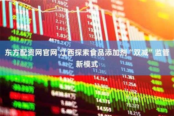 东方配资网官网 江西探索食品添加剂“双减”监管新模式