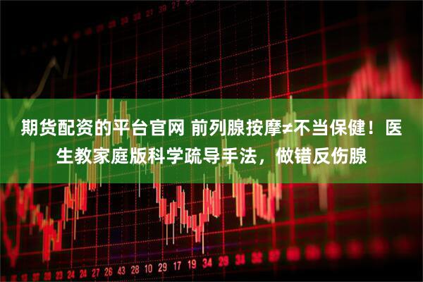 期货配资的平台官网 前列腺按摩≠不当保健！医生教家庭版科学疏导手法，做错反伤腺