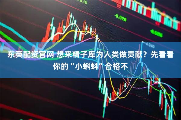 东英配资官网 想来精子库为人类做贡献？先看看你的“小蝌蚪”合格不