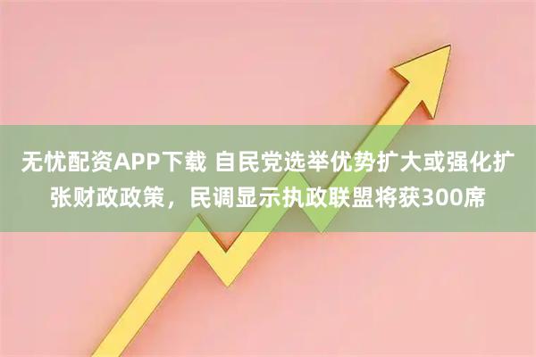 无忧配资APP下载 自民党选举优势扩大或强化扩张财政政策，民调显示执政联盟将获300席