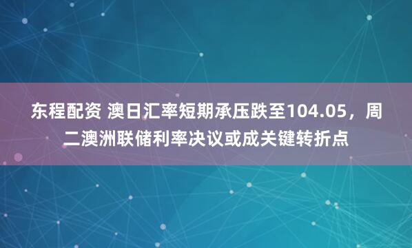 东程配资 澳日汇率短期承压跌至104.05，周二澳洲联储利率决议或成关键转折点
