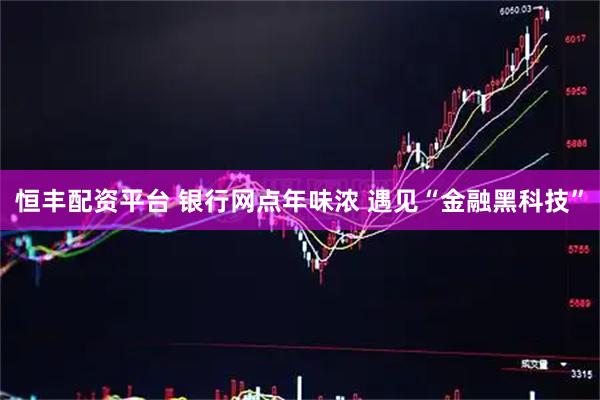 恒丰配资平台 银行网点年味浓 遇见“金融黑科技”