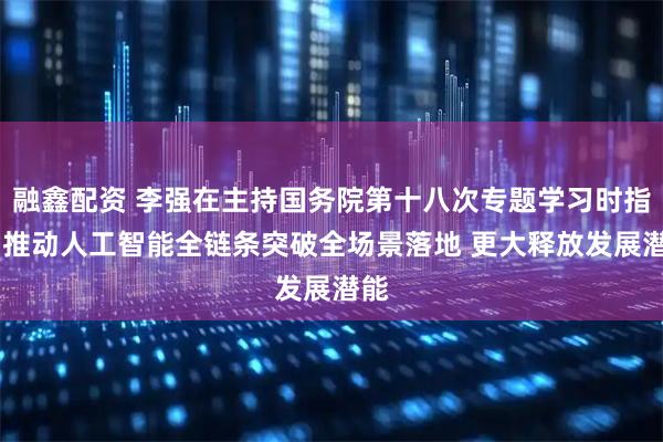 融鑫配资 李强在主持国务院第十八次专题学习时指出 推动人工智能全链条突破全场景落地 更大释放发展潜能