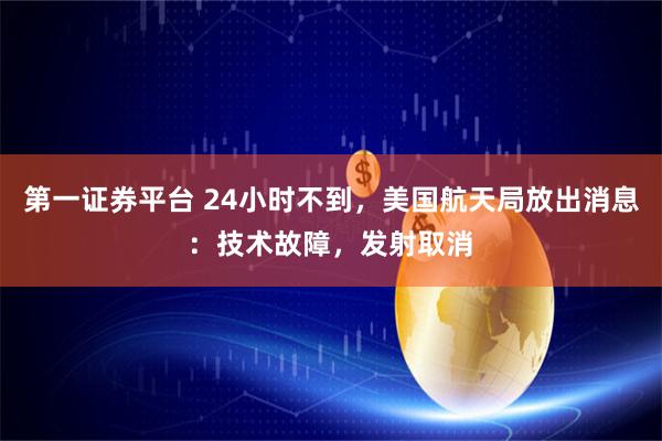 第一证券平台 24小时不到，美国航天局放出消息：技术故障，发射取消