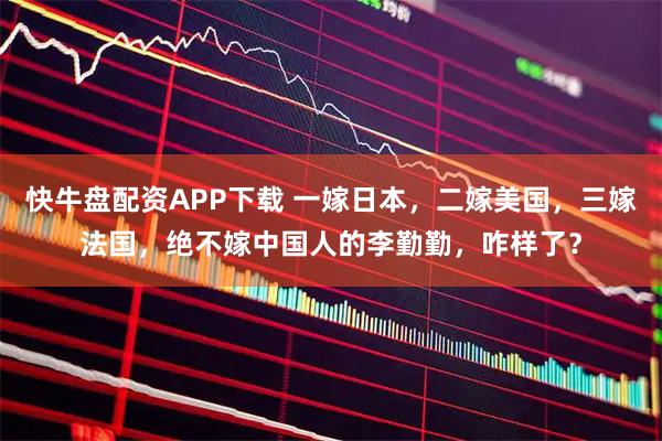 快牛盘配资APP下载 一嫁日本，二嫁美国，三嫁法国，绝不嫁中国人的李勤勤，咋样了？