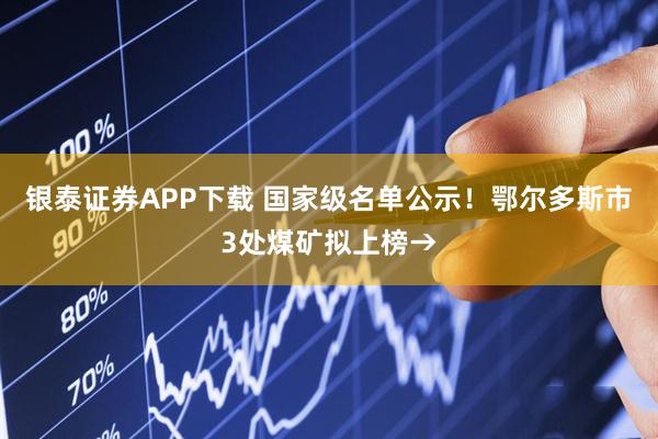 银泰证券APP下载 国家级名单公示！鄂尔多斯市3处煤矿拟上榜→