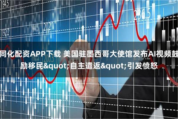 同化配资APP下载 美国驻墨西哥大使馆发布AI视频鼓励移民"自主遣返"引发愤怒
