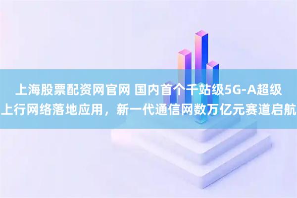 上海股票配资网官网 国内首个千站级5G-A超级上行网络落地应用，新一代通信网数万亿元赛道启航
