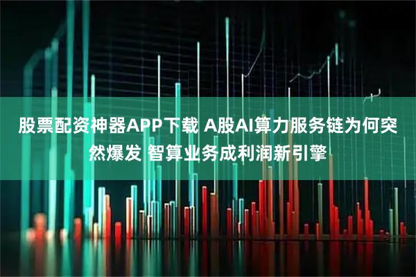 股票配资神器APP下载 A股AI算力服务链为何突然爆发 智算业务成利润新引擎