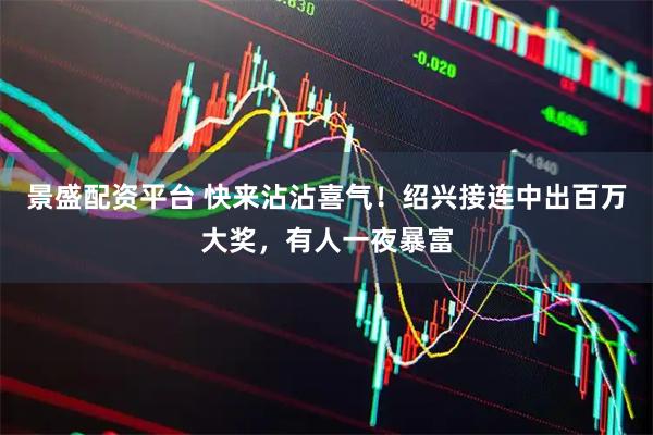 景盛配资平台 快来沾沾喜气！绍兴接连中出百万大奖，有人一夜暴富