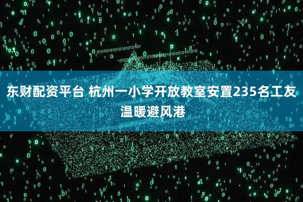 东财配资平台 杭州一小学开放教室安置235名工友 温暖避风港