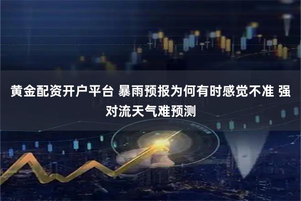 黄金配资开户平台 暴雨预报为何有时感觉不准 强对流天气难预测