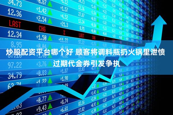 炒股配资平台哪个好 顾客将调料瓶扔火锅里泄愤 过期代金券引发争执