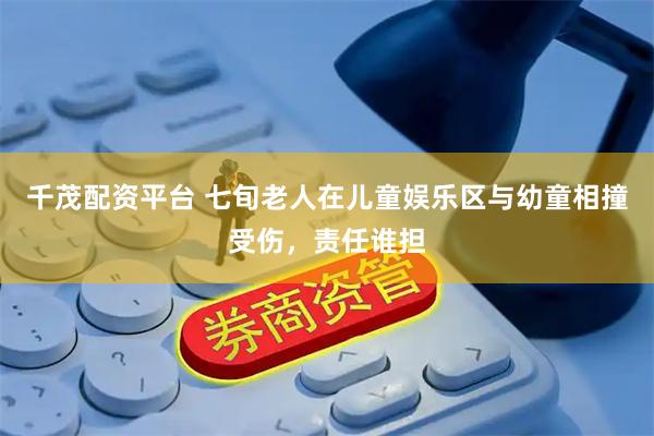 千茂配资平台 七旬老人在儿童娱乐区与幼童相撞受伤，责任谁担