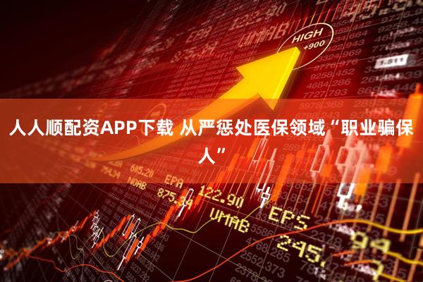 人人顺配资APP下载 从严惩处医保领域“职业骗保人”