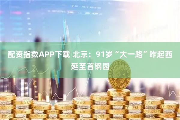 配资指数APP下载 北京：91岁“大一路”昨起西延至首钢园